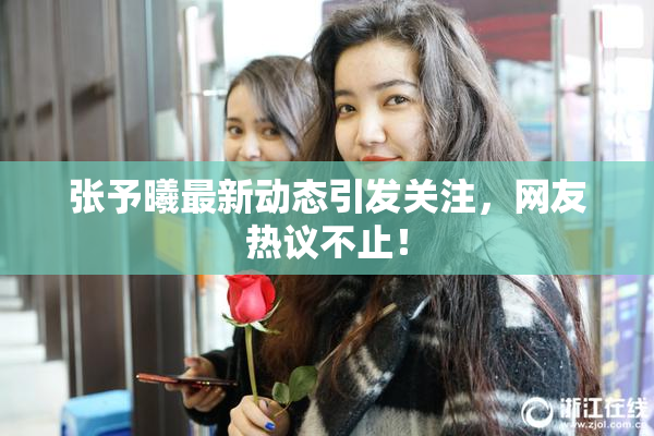 张予曦最新动态引发关注，网友热议不止！