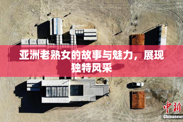 亚洲老熟女的故事与魅力，展现独特风采