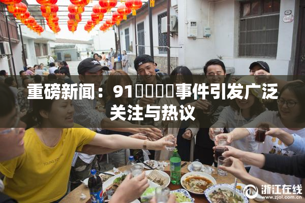 重磅新闻：91❌‌❌‌事件引发广泛关注与热议
