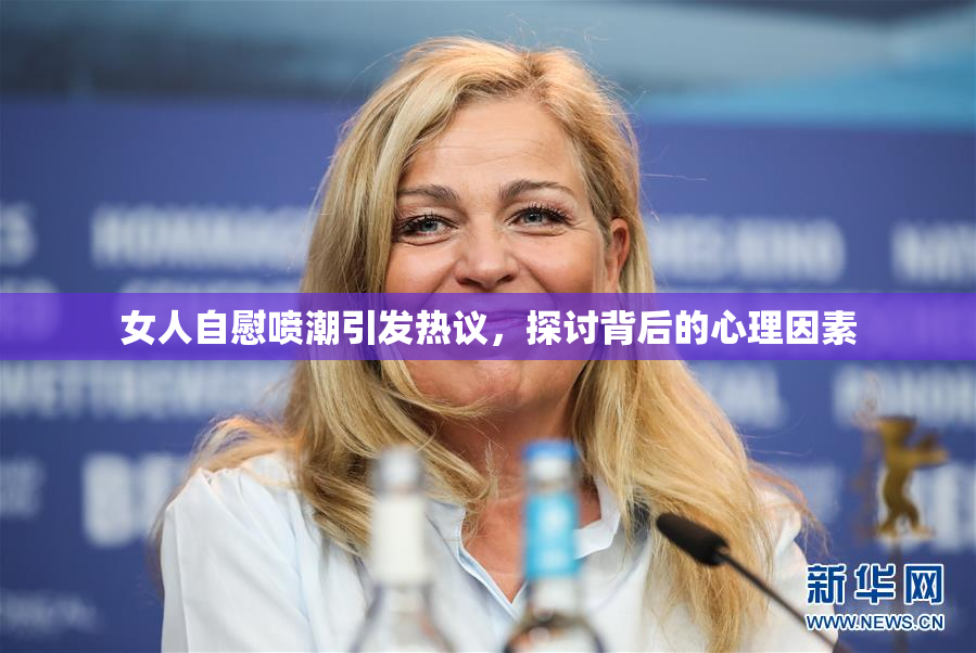 女人自慰喷潮引发热议，探讨背后的心理因素