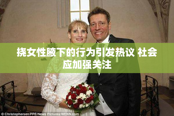 挠女性腋下的行为引发热议 社会应加强关注