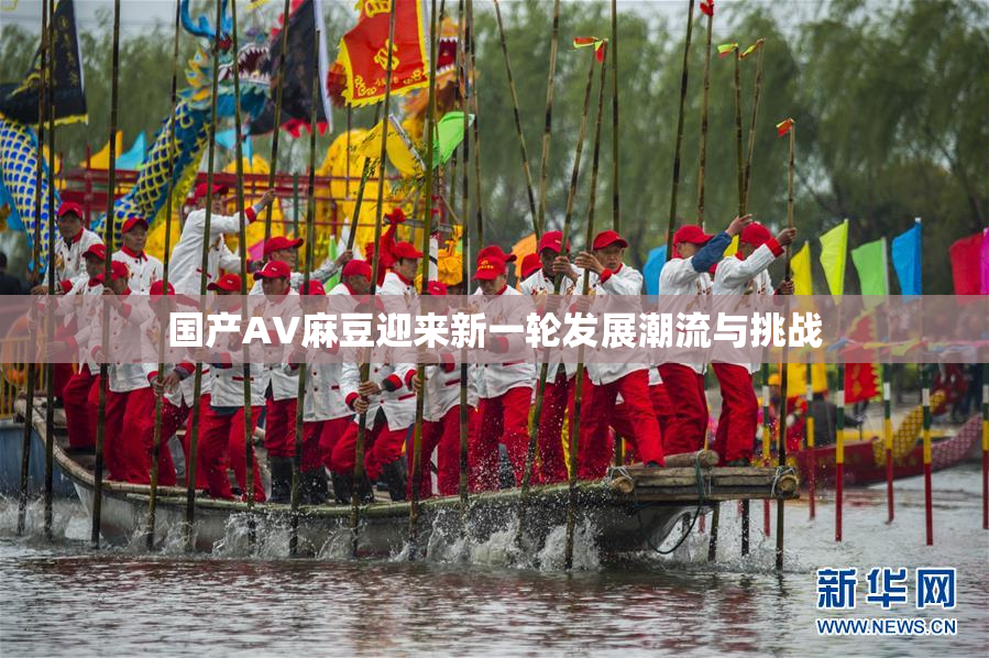 国产AV麻豆迎来新一轮发展潮流与挑战