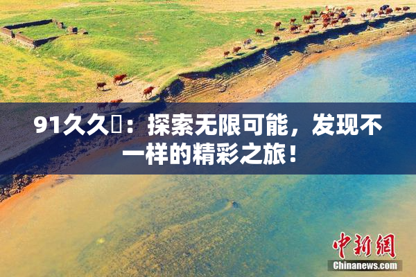 91久久擼：探索无限可能，发现不一样的精彩之旅！