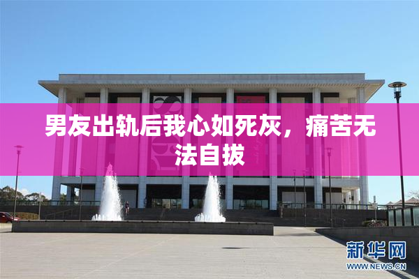 男友出轨后我心如死灰，痛苦无法自拔