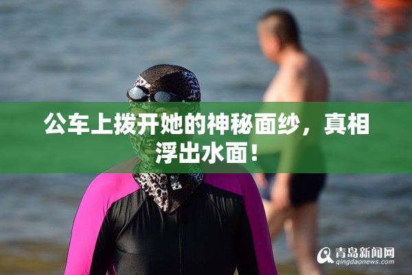 公车上拨开她的神秘面纱，真相浮出水面！