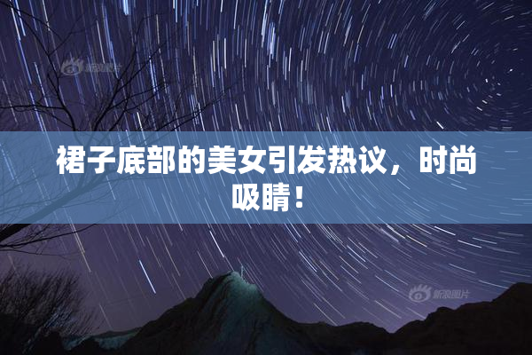 裙子底部的美女引发热议，时尚吸睛！