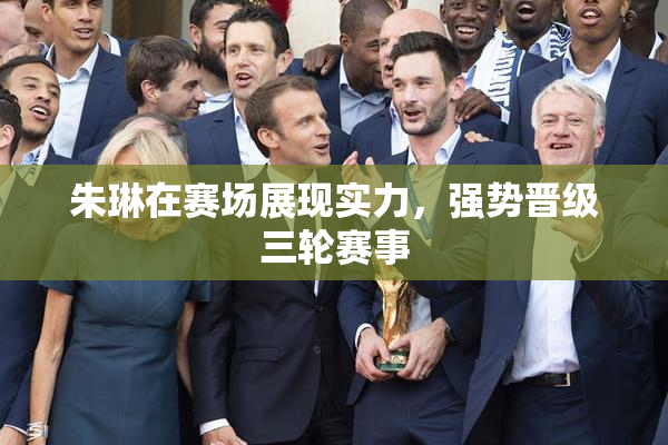 朱琳在赛场展现实力，强势晋级三轮赛事