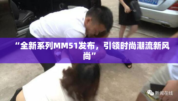 “全新系列MM51发布，引领时尚潮流新风尚”