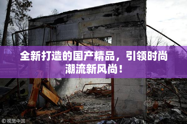 全新打造的国产精品，引领时尚潮流新风尚！