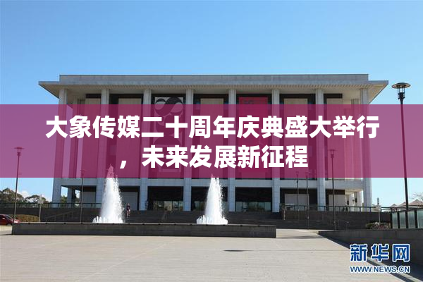 大象传媒二十周年庆典盛大举行，未来发展新征程