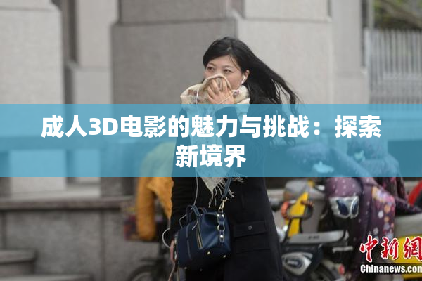 成人3D电影的魅力与挑战：探索新境界