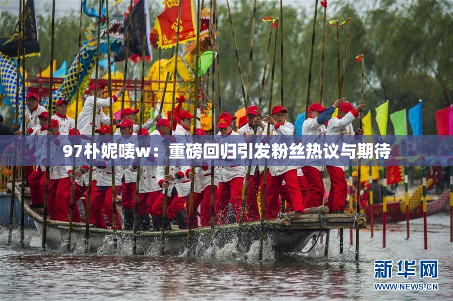 97朴妮唛w：重磅回归引发粉丝热议与期待