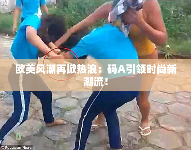 欧美风潮再掀热浪：码A引领时尚新潮流！