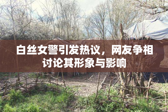 白丝女警引发热议，网友争相讨论其形象与影响