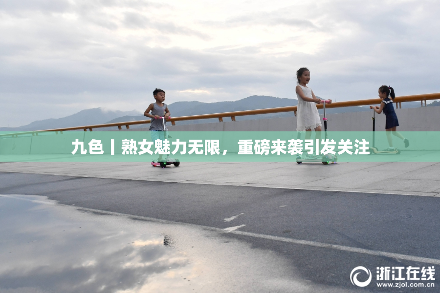 九色丨熟女魅力无限，重磅来袭引发关注
