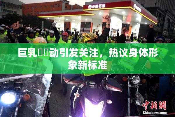 巨乳❌‌动引发关注，热议身体形象新标准