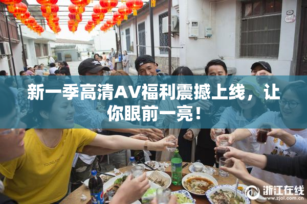 新一季高清AV福利震撼上线，让你眼前一亮！