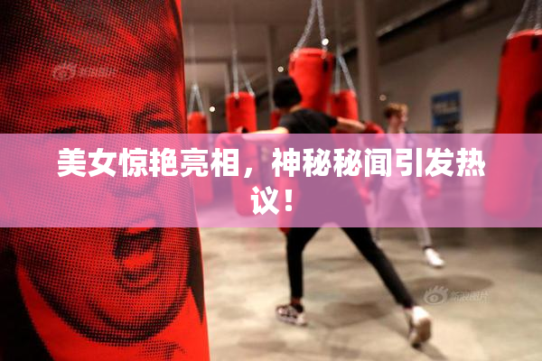 美女惊艳亮相，神秘秘闻引发热议！