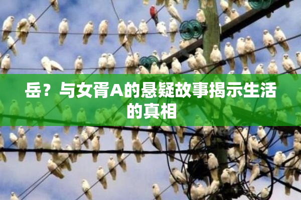 岳？与女胥A的悬疑故事揭示生活的真相