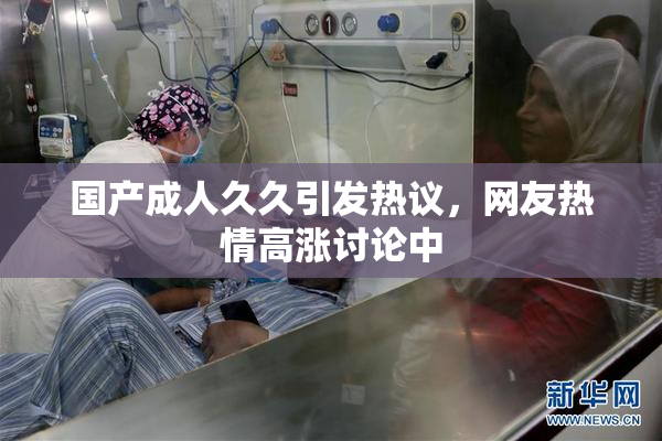 国产成人久久引发热议，网友热情高涨讨论中