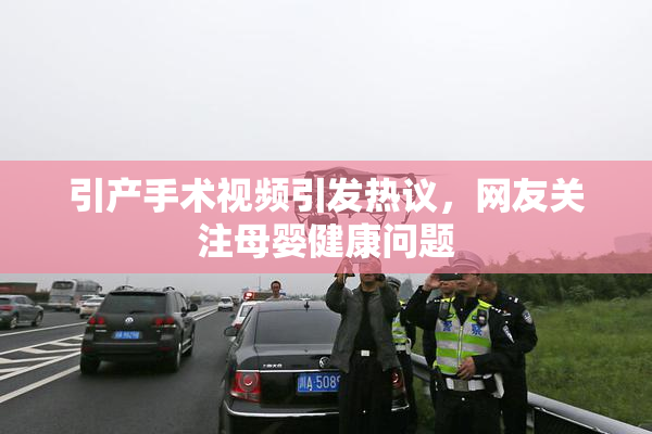 引产手术视频引发热议，网友关注母婴健康问题