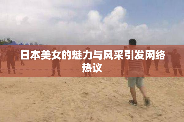 日本美女的魅力与风采引发网络热议