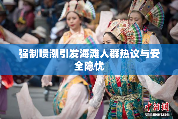 强制喷潮引发海滩人群热议与安全隐忧