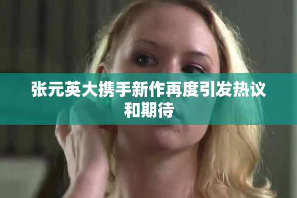 张元英大携手新作再度引发热议和期待