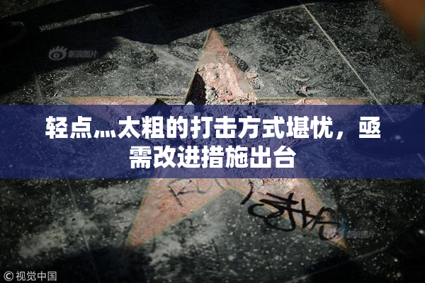 轻点灬太粗的打击方式堪忧，亟需改进措施出台