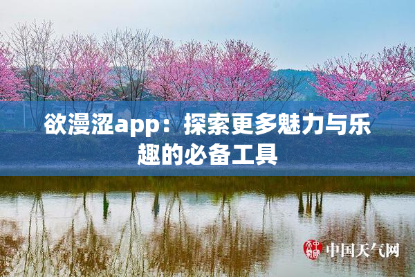 欲漫涩app：探索更多魅力与乐趣的必备工具