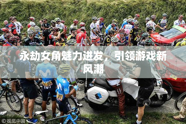 永劫女角魅力迸发，引领游戏新风潮