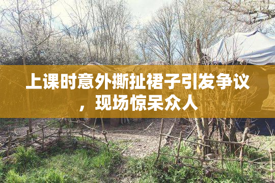 上课时意外撕扯裙子引发争议，现场惊呆众人