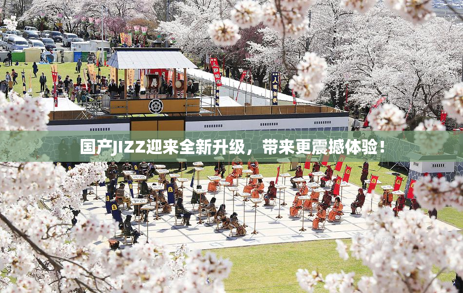 国产JIZZ迎来全新升级，带来更震撼体验！