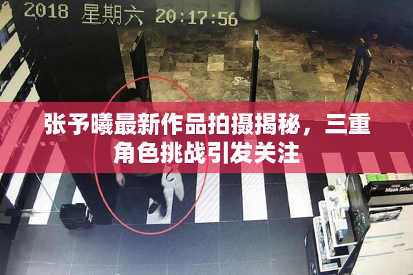 张予曦最新作品拍摄揭秘，三重角色挑战引发关注
