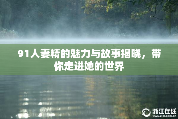 91人妻精的魅力与故事揭晓，带你走进她的世界