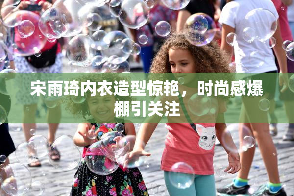 宋雨琦内衣造型惊艳，时尚感爆棚引关注