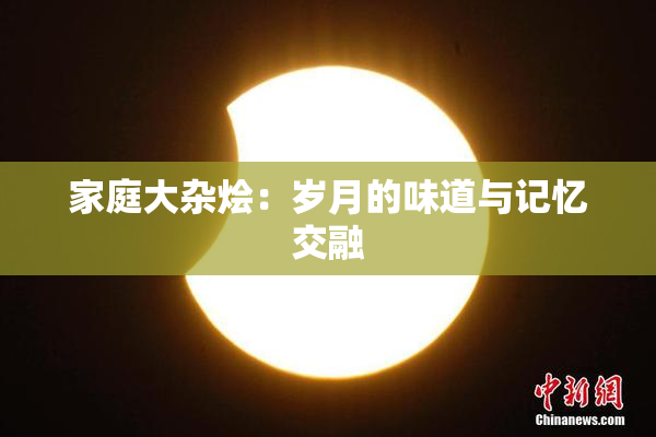 家庭大杂烩：岁月的味道与记忆交融