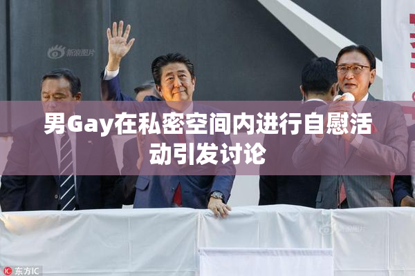 男Gay在私密空间内进行自慰活动引发讨论