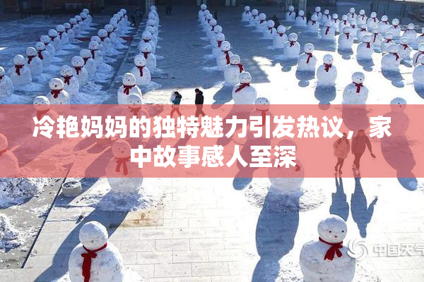 冷艳妈妈的独特魅力引发热议，家中故事感人至深