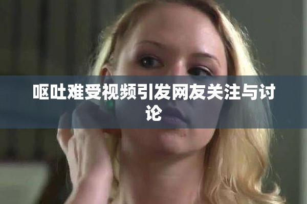 呕吐难受视频引发网友关注与讨论