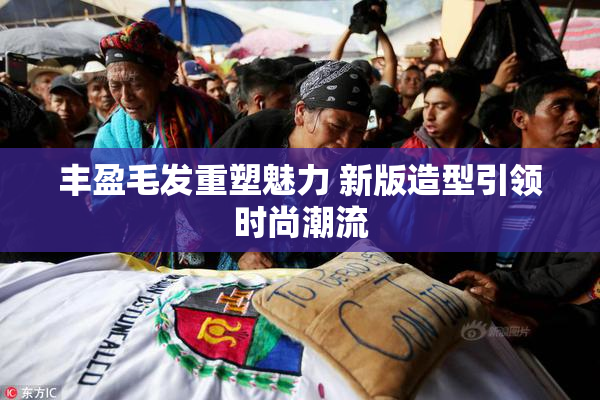 丰盈毛发重塑魅力 新版造型引领时尚潮流