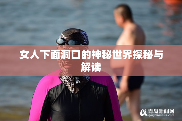 女人下面洞口的神秘世界探秘与解读