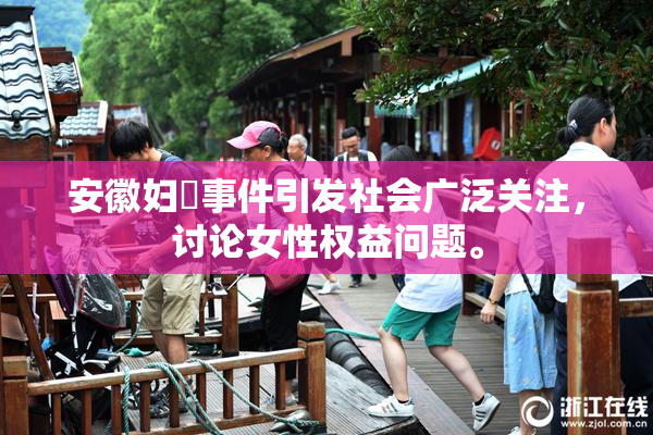 安徽妇槡事件引发社会广泛关注，讨论女性权益问题。