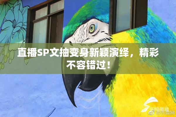 直播SP文抽变身新颖演绎，精彩不容错过！