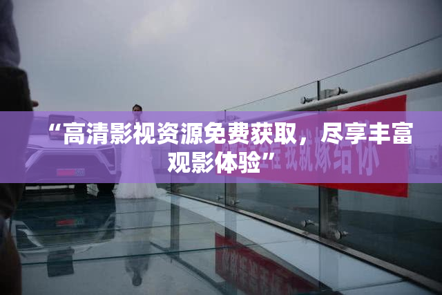 “高清影视资源免费获取，尽享丰富观影体验”