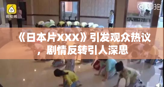 《日本片XXX》引发观众热议，剧情反转引人深思