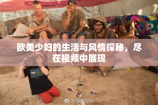 欧美少妇的生活与风情探秘，尽在视频中展现