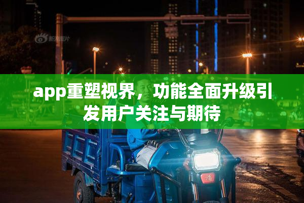 app重塑视界，功能全面升级引发用户关注与期待