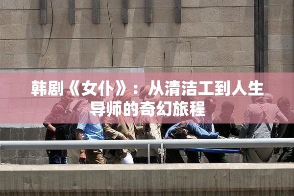 韩剧《女仆》：从清洁工到人生导师的奇幻旅程