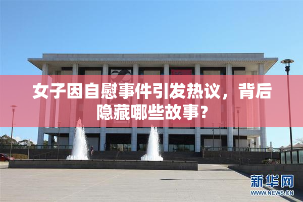 女子因自慰事件引发热议，背后隐藏哪些故事？